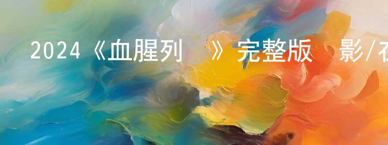蔡德平的動漫綜藝大全,2024《血腥列車》完整版電影/在線觀看/百度云-美劇天堂